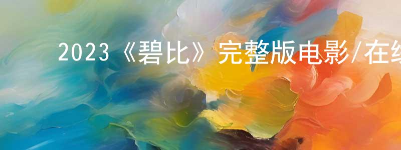 ﻿陈福忠发布﻿2023《碧比》完整版电影/在线观看/百度云-美剧天堂